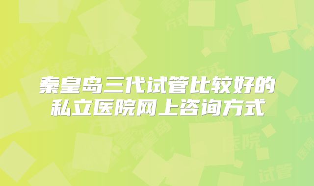 秦皇岛三代试管比较好的私立医院网上咨询方式