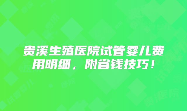 贵溪生殖医院试管婴儿费用明细，附省钱技巧！