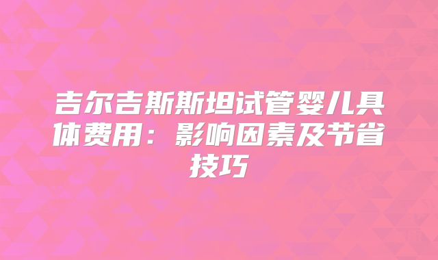 吉尔吉斯斯坦试管婴儿具体费用：影响因素及节省技巧