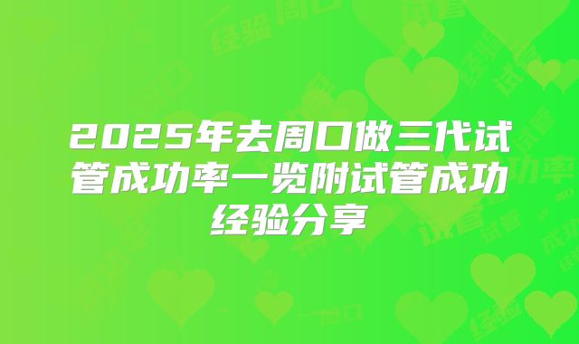 2025年去周口做三代试管成功率一览附试管成功经验分享