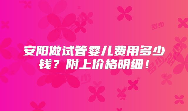 安阳做试管婴儿费用多少钱?附上价格明细!