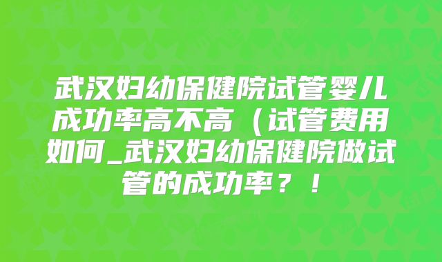武汉妇幼保健院试管婴儿成功率高不高(试管费用如何_武汉妇幼保健院做试管的成功率?!