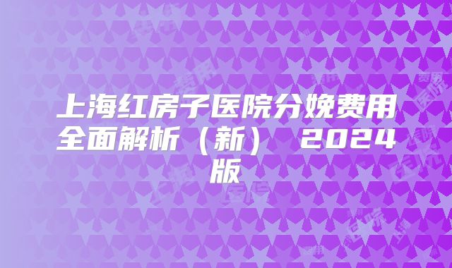 上海红房子医院分娩费用全面解析(新) 2024版