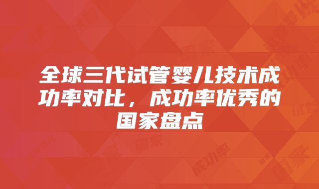 全球三代试管婴儿技术成功率对比,成功率优秀的国家盘点