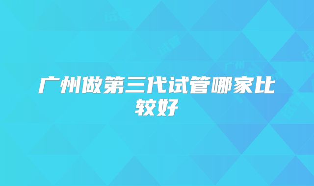 广州做第三代试管哪家比较好