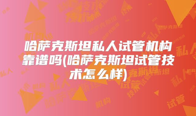哈萨克斯坦私人试管机构靠谱吗(哈萨克斯坦试管技术怎么样)