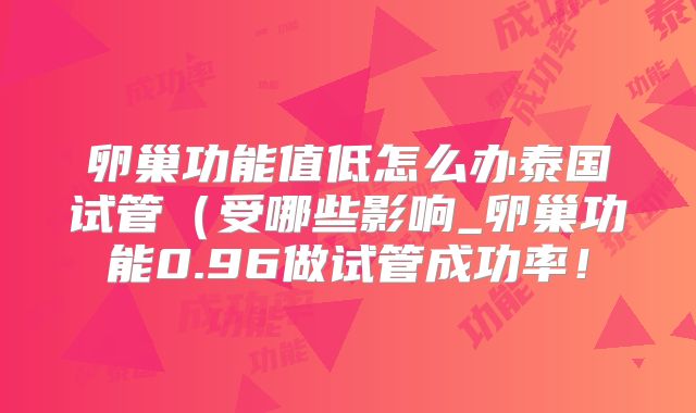 卵巢功能值低怎么办泰国试管（受哪些影响_卵巢功能0.96做试管成功率！
