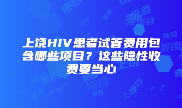 上饶HIV患者试管费用包含哪些项目?这些隐性收费要当心