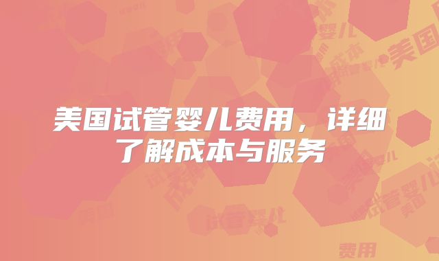 美国试管婴儿费用，详细了解成本与服务