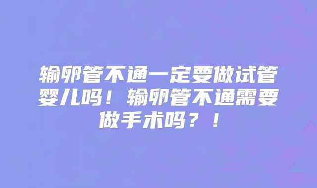 输卵管不通一定要做试管婴儿吗！输卵管不通需要做手术吗？！