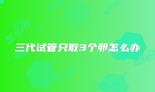 三代试管只取3个卵怎么办