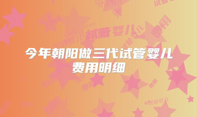 今年朝阳做三代试管婴儿费用明细