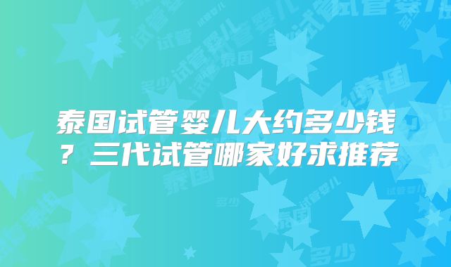 泰国试管婴儿大约多少钱？三代试管哪家好求推荐
