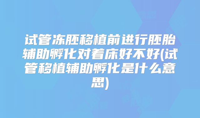 试管冻胚移植前进行胚胎辅助孵化对着床好不好(试管移植辅助孵化是什么意思)