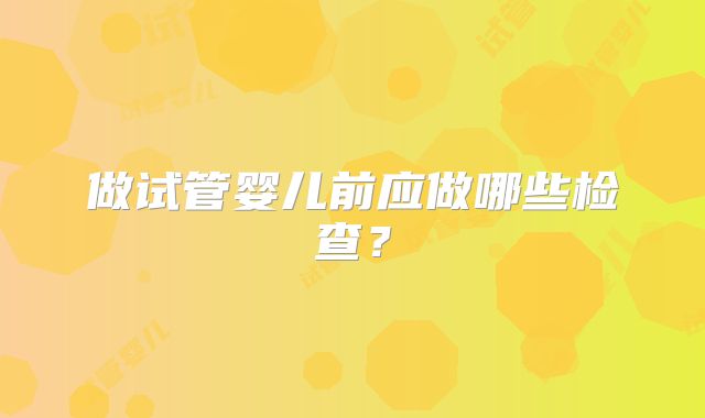 做试管婴儿前应做哪些检查？