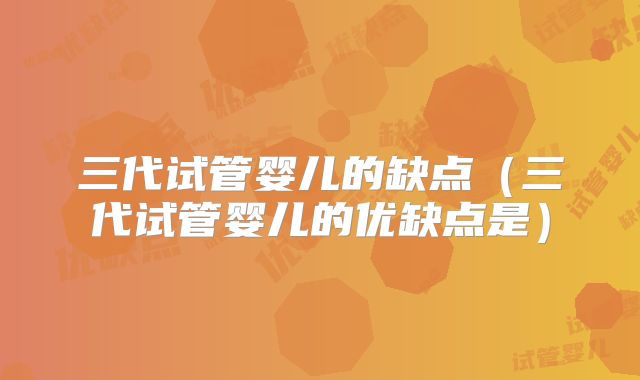 三代试管婴儿的缺点（三代试管婴儿的优缺点是）