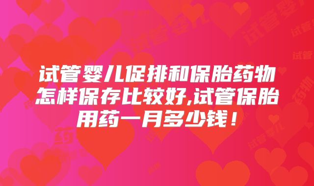 试管婴儿促排和保胎药物怎样保存比较好,试管保胎用药一月多少钱!