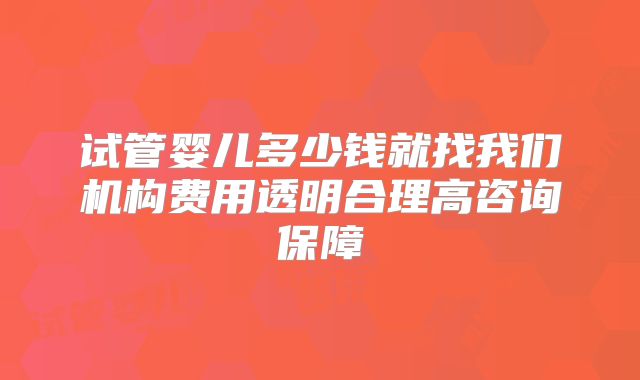 试管婴儿多少钱就找我们机构费用透明合理高咨询保障