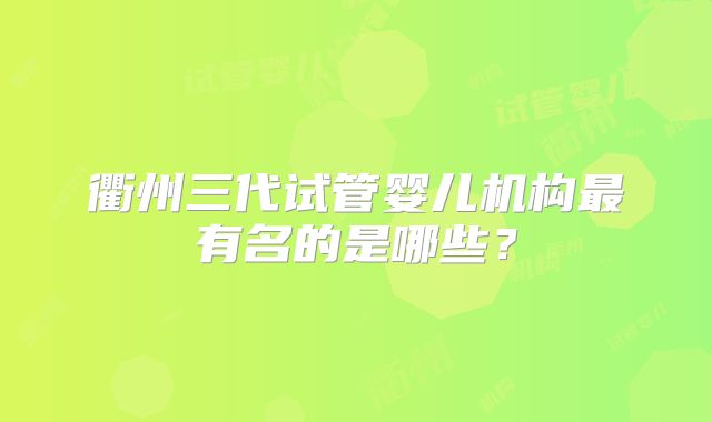 衢州三代试管婴儿机构最有名的是哪些？
