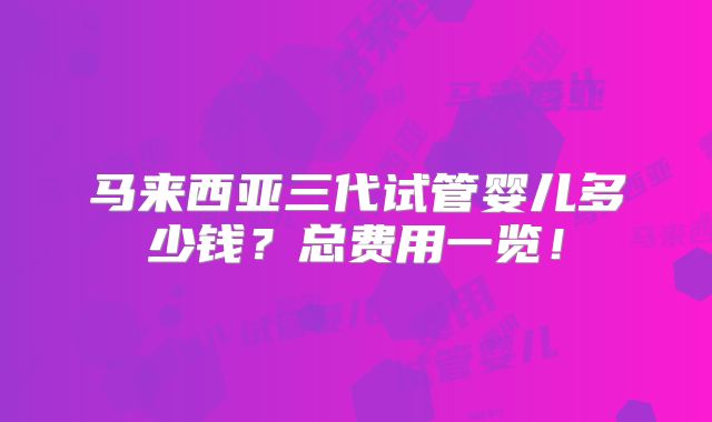 马来西亚三代试管婴儿多少钱？总费用一览！