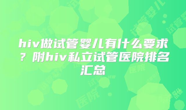 hiv做试管婴儿有什么要求？附hiv私立试管医院排名汇总
