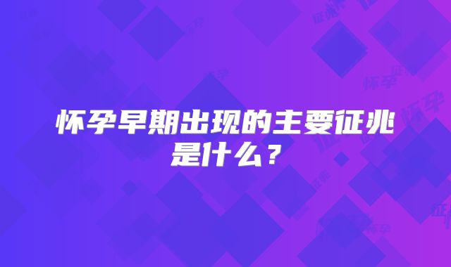 怀孕早期出现的主要征兆是什么？