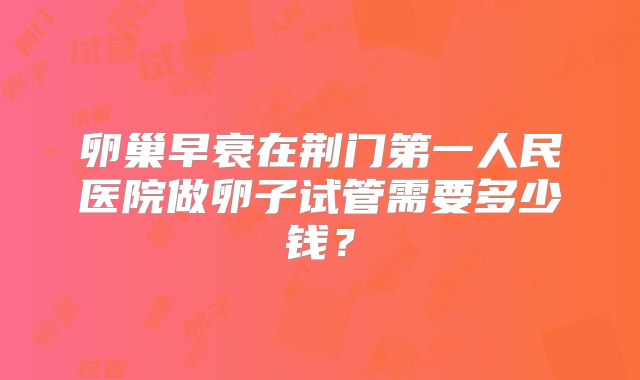 卵巢早衰在荆门第一人民医院做卵子试管需要多少钱？