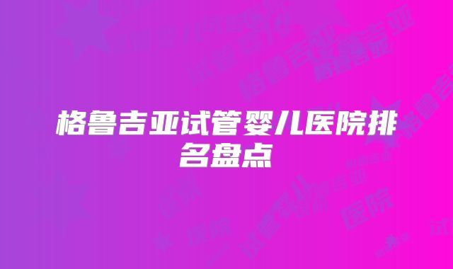 格鲁吉亚试管婴儿医院排名盘点