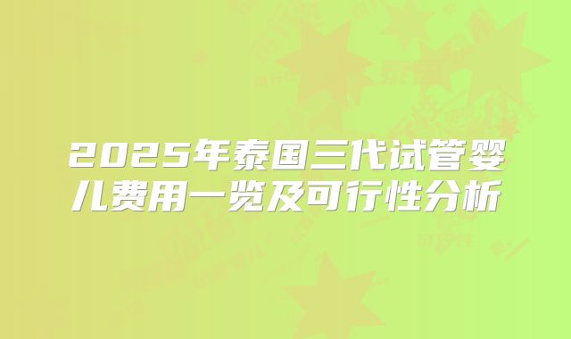 2025年泰国三代试管婴儿费用一览及可行性分析