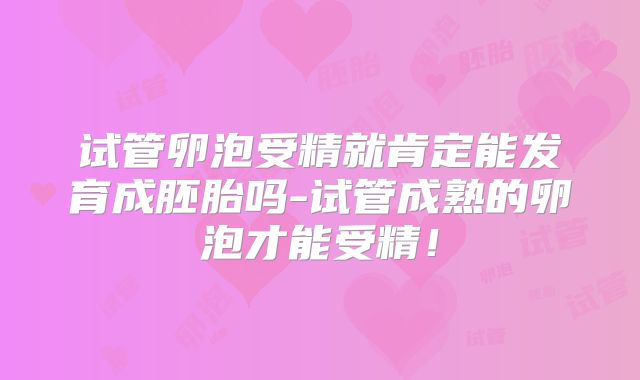 试管卵泡受精就肯定能发育成胚胎吗-试管成熟的卵泡才能受精!
