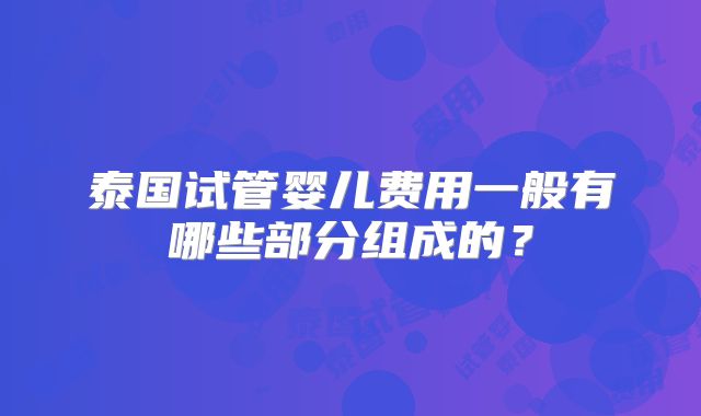 泰国试管婴儿费用一般有哪些部分组成的？