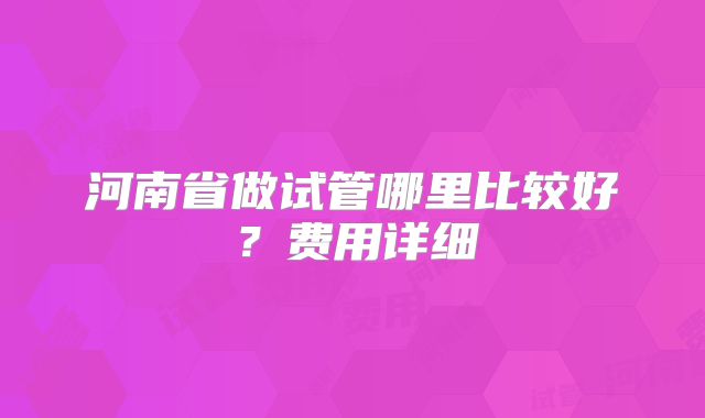 河南省做试管哪里比较好？费用详细