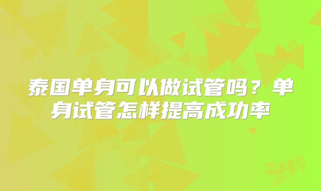 泰国单身可以做试管吗？单身试管怎样提高成功率
