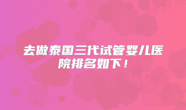 去做泰国三代试管婴儿医院排名如下！