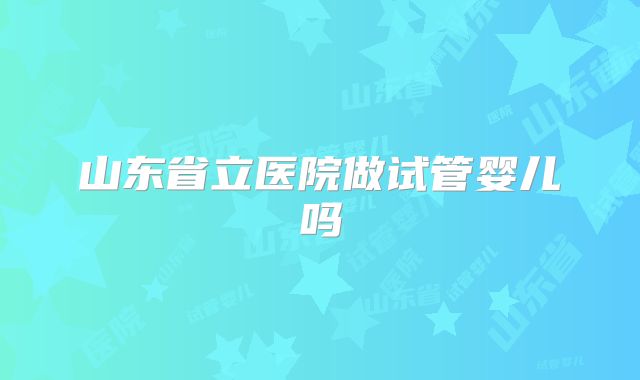 山东省立医院做试管婴儿吗