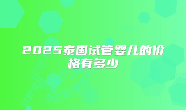 2025泰国试管婴儿的价格有多少