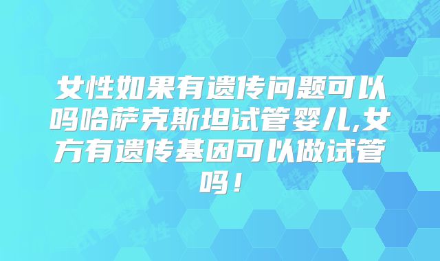 女性如果有遗传问题可以吗哈萨克斯坦试管婴儿,女方有遗传基因可以做试管吗!