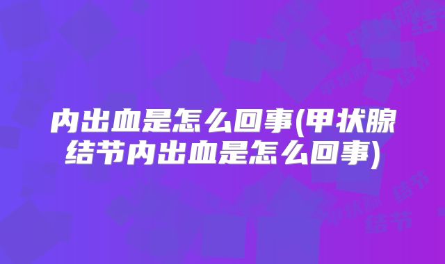 内出血是怎么回事(甲状腺结节内出血是怎么回事)