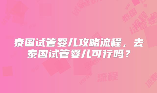泰国试管婴儿攻略流程，去泰国试管婴儿可行吗？