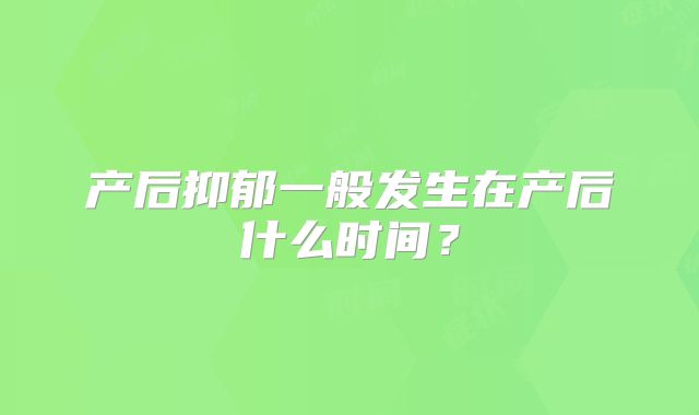 产后抑郁一般发生在产后什么时间？