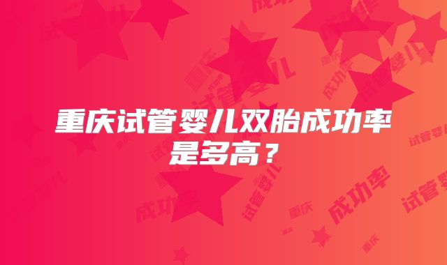 重庆试管婴儿双胎成功率是多高?