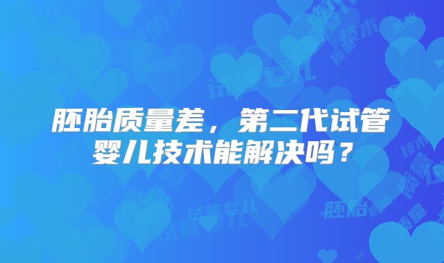 胚胎质量差，第二代试管婴儿技术能解决吗？