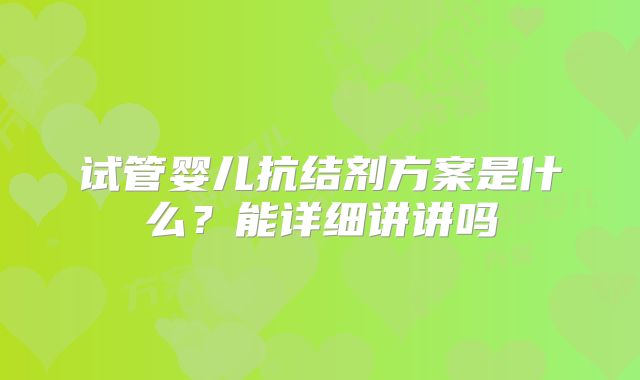 试管婴儿抗结剂方案是什么？能详细讲讲吗