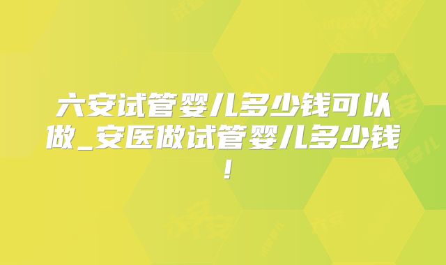 六安试管婴儿多少钱可以做_安医做试管婴儿多少钱！