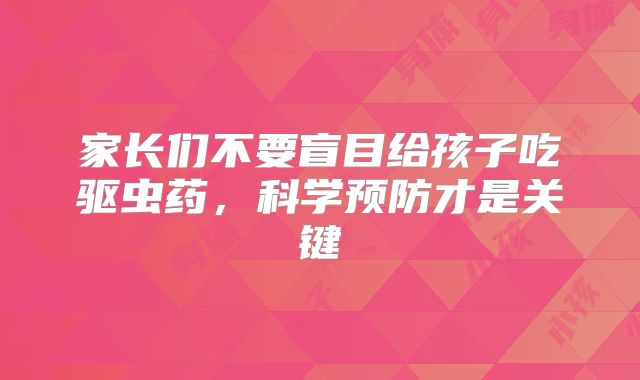 家长们不要盲目给孩子吃驱虫药，科学预防才是关键