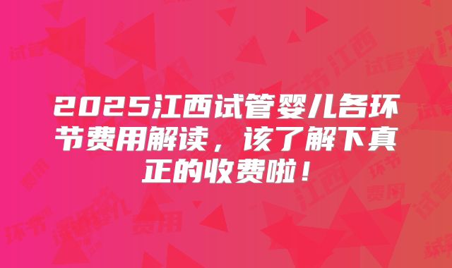 2025江西试管婴儿各环节费用解读，该了解下真正的收费啦！