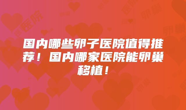 国内哪些卵子医院值得推荐!国内哪家医院能卵巢移植!