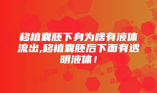 移植囊胚下身为啥有液体流出,移植囊胚后下面有透明液体!