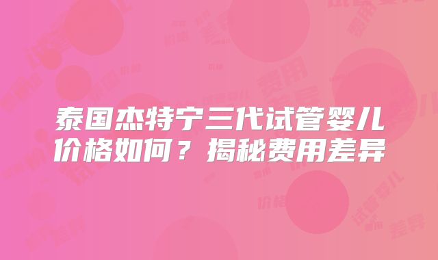泰国杰特宁三代试管婴儿价格如何？揭秘费用差异