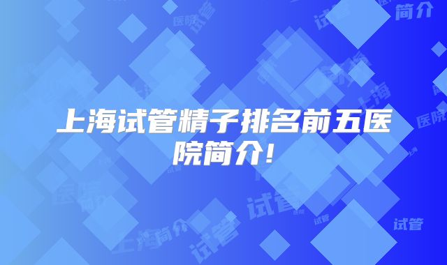 上海试管精子排名前五医院简介!